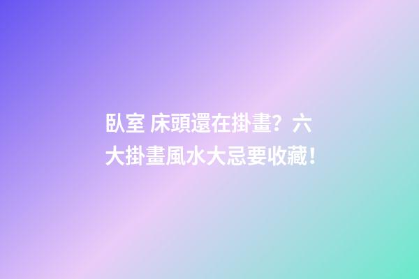 臥室 床頭還在掛畫？六大掛畫風水大忌要收藏！